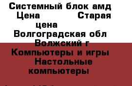 Системный блок амд › Цена ­ 6 000 › Старая цена ­ 6 500 - Волгоградская обл., Волжский г. Компьютеры и игры » Настольные компьютеры   